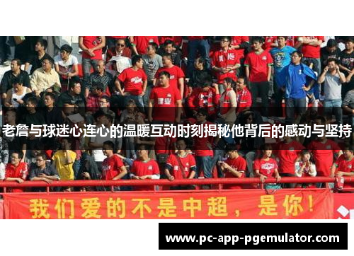 老詹与球迷心连心的温暖互动时刻揭秘他背后的感动与坚持