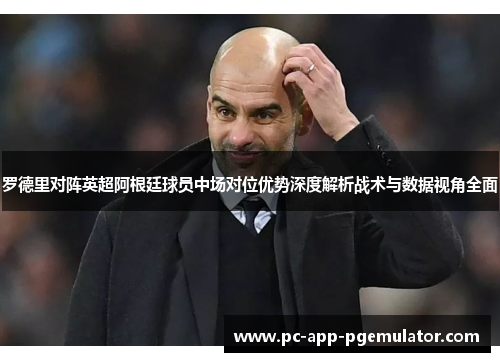 罗德里对阵英超阿根廷球员中场对位优势深度解析战术与数据视角全面 罗德里对阵英超阿根廷球员中场对位优势深度解析战术与数据视角全面