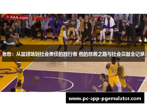 老詹:从篮球场到社会责任的践行者 他的慈善之路与社会贡献全记录 老詹:从篮球场到社会责任的践行者 他的慈善之路与社会贡献全记录