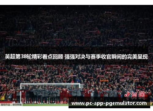 英超第38轮精彩看点回顾 强强对决与赛季收官瞬间的完美呈现