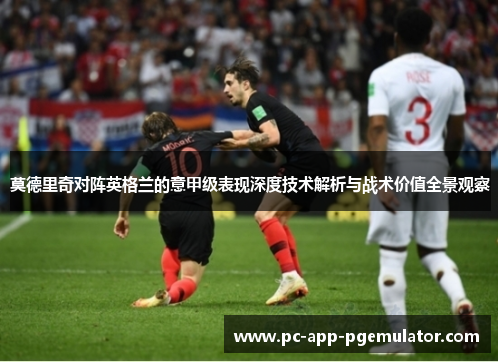 莫德里奇对阵英格兰的意甲级表现深度技术解析与战术价值全景观察