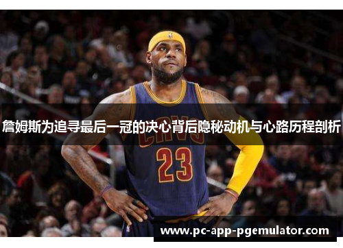 詹姆斯为追寻最后一冠的决心背后隐秘动机与心路历程剖析