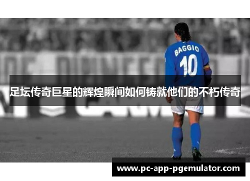 足坛传奇巨星的辉煌瞬间如何铸就他们的不朽传奇