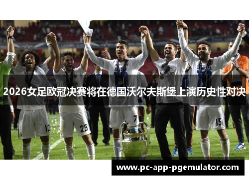 2026女足欧冠决赛将在德国沃尔夫斯堡上演历史性对决