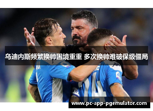 乌迪内斯频繁换帅困境重重 多次换帅难破保级僵局