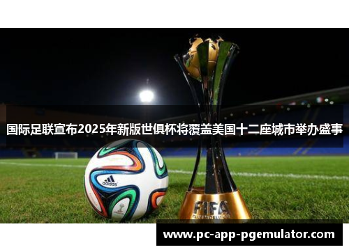 国际足联宣布2025年新版世俱杯将覆盖美国十二座城市举办盛事