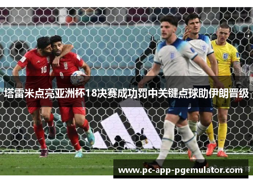 塔雷米点亮亚洲杯18决赛成功罚中关键点球助伊朗晋级