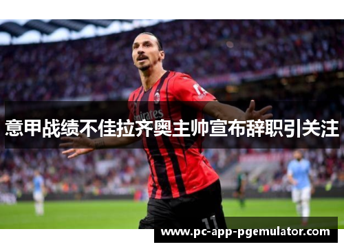 意甲战绩不佳拉齐奥主帅宣布辞职引关注