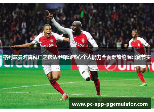 格列兹曼对阵拜仁之夜法甲锋线核心个人能力全面绽放统治比赛节奏