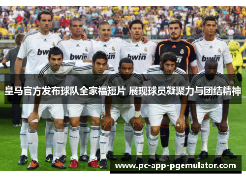 皇马官方发布球队全家福短片 展现球员凝聚力与团结精神