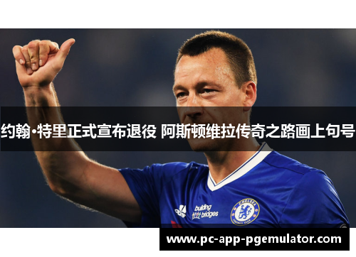 约翰·特里正式宣布退役 阿斯顿维拉传奇之路画上句号