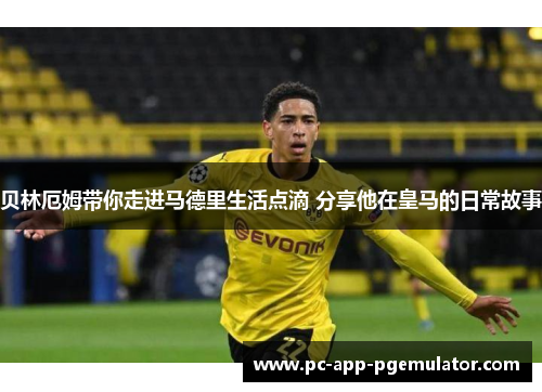 贝林厄姆带你走进马德里生活点滴 分享他在皇马的日常故事