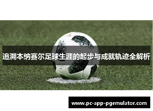 追溯本纳赛尔足球生涯的起步与成就轨迹全解析