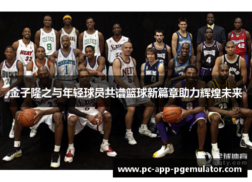 金子隆之与年轻球员共谱篮球新篇章助力辉煌未来
