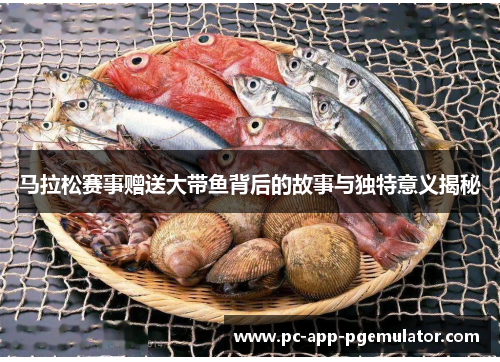 马拉松赛事赠送大带鱼背后的故事与独特意义揭秘 马拉松赛事赠送大带鱼背后的故事与独特意义揭秘