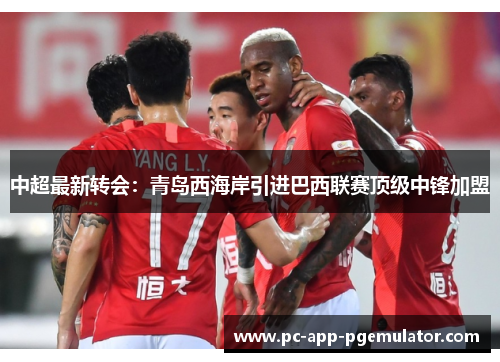 中超最新转会：青岛西海岸引进巴西联赛顶级中锋加盟