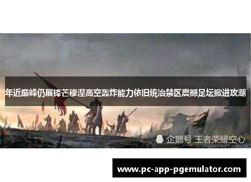 年近巅峰仍展锋芒穆涅高空轰炸能力依旧统治禁区震撼足坛掀进攻潮