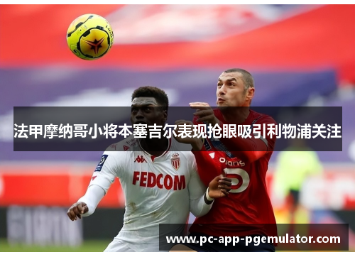 法甲摩纳哥小将本塞吉尔表现抢眼吸引利物浦关注