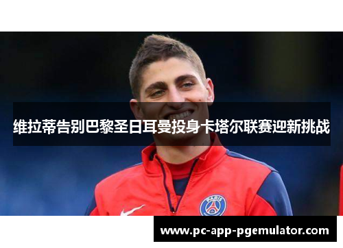 维拉蒂告别巴黎圣日耳曼投身卡塔尔联赛迎新挑战 维拉蒂告别巴黎圣日耳曼投身卡塔尔联赛迎新挑战