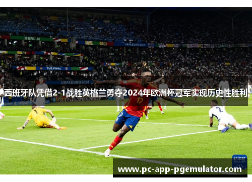 西班牙队凭借2-1战胜英格兰勇夺2024年欧洲杯冠军实现历史性胜利 西班牙队凭借2-1战胜英格兰勇夺2024年欧洲杯冠军实现历史性胜利