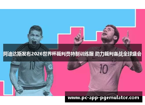 阿迪达斯发布2026世界杯裁判员特制训练服 助力裁判备战全球盛会
